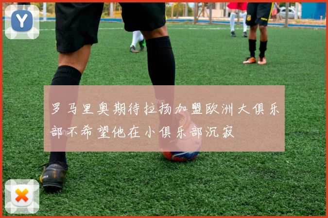罗马里奥期待拉扬加盟欧洲大俱乐部不希望他在小俱乐部沉寂