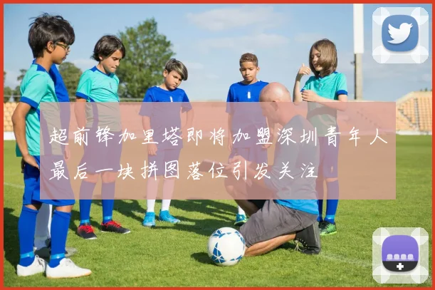 超前锋加里塔即将加盟深圳青年人最后一块拼图落位引发关注