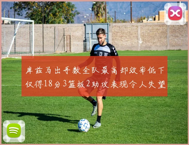 库兹马出手数全队最高却效率低下仅得18分3篮板2助攻表现令人失望