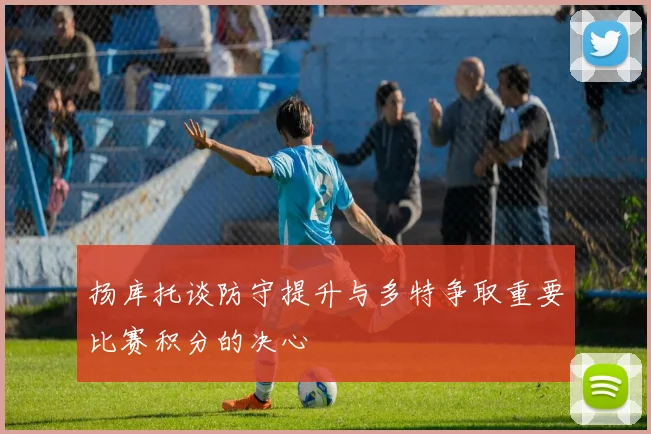 扬库托谈防守提升与多特争取重要比赛积分的决心