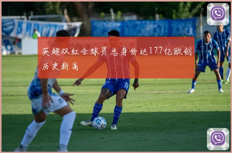 英超双红会球员总身价达177亿欧创历史新高