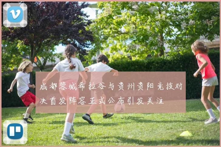 成都蓉城希拉谷与贵州贵阳竞技对决首发阵容正式公布引发关注